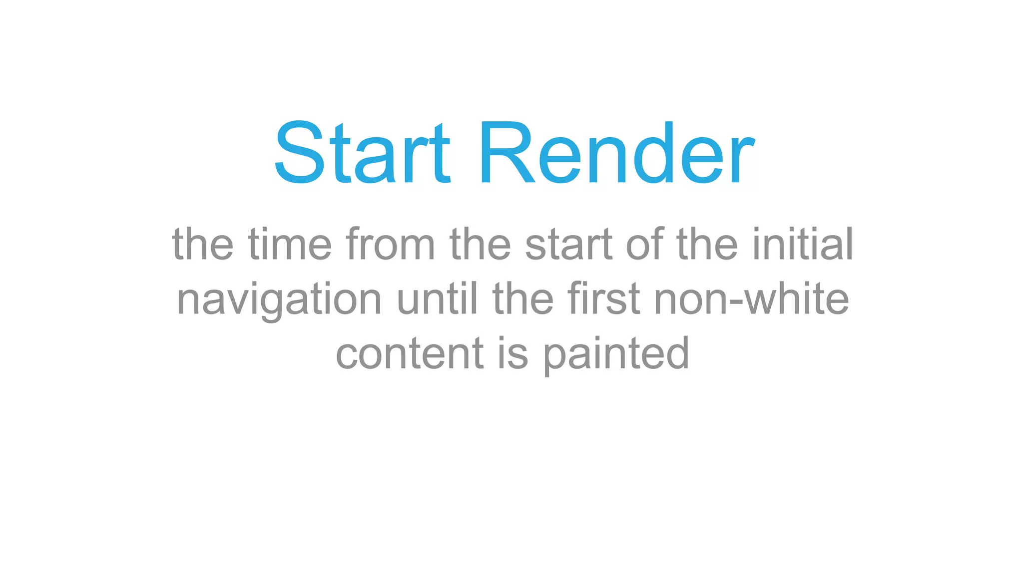 Start Render
the time from the start of the initial
navigation until the first non-white
content is painted
 