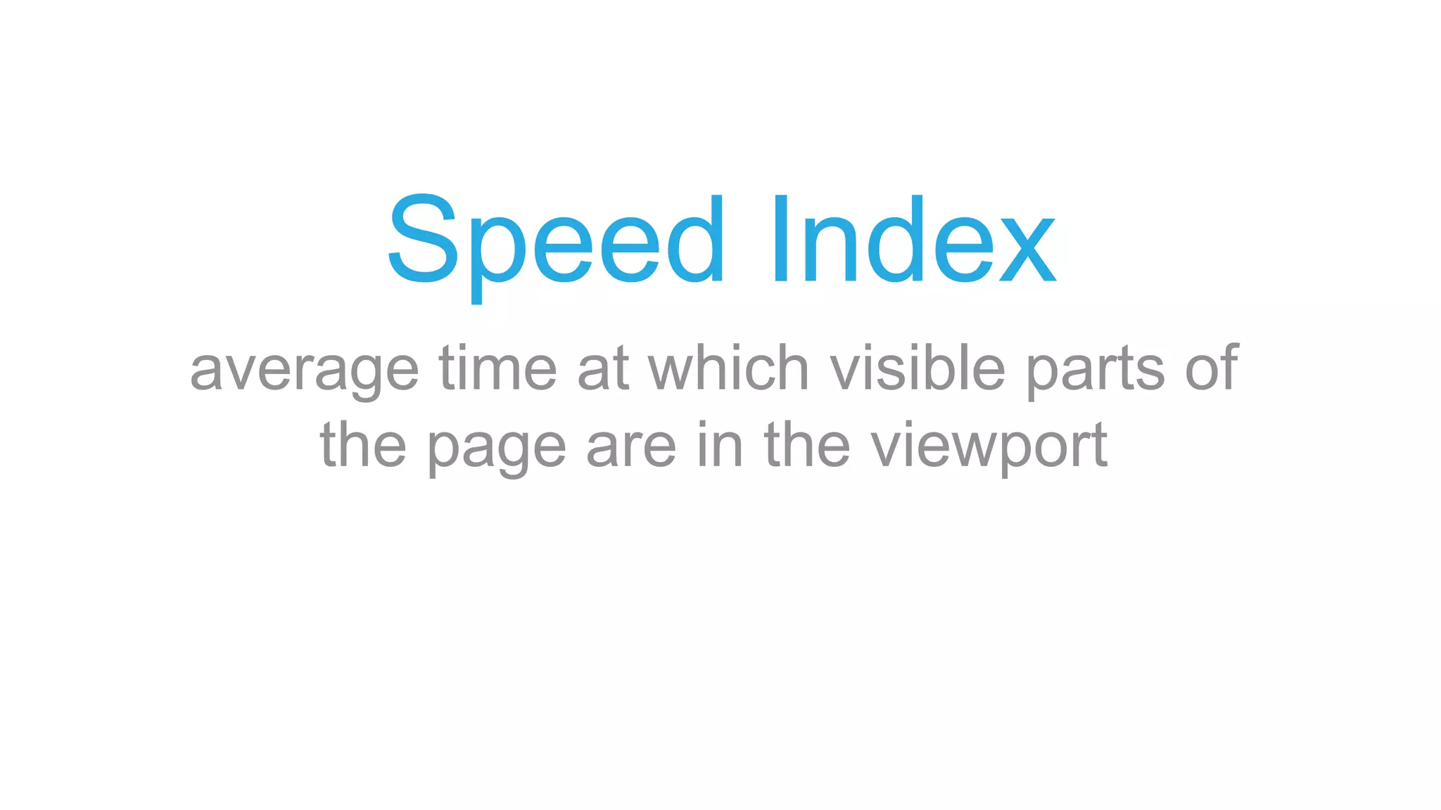 Speed Index
average time at which visible parts of
the page are in the viewport
 