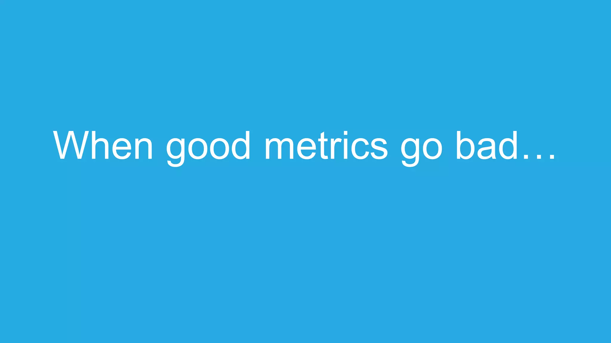 When good metrics go bad…
 