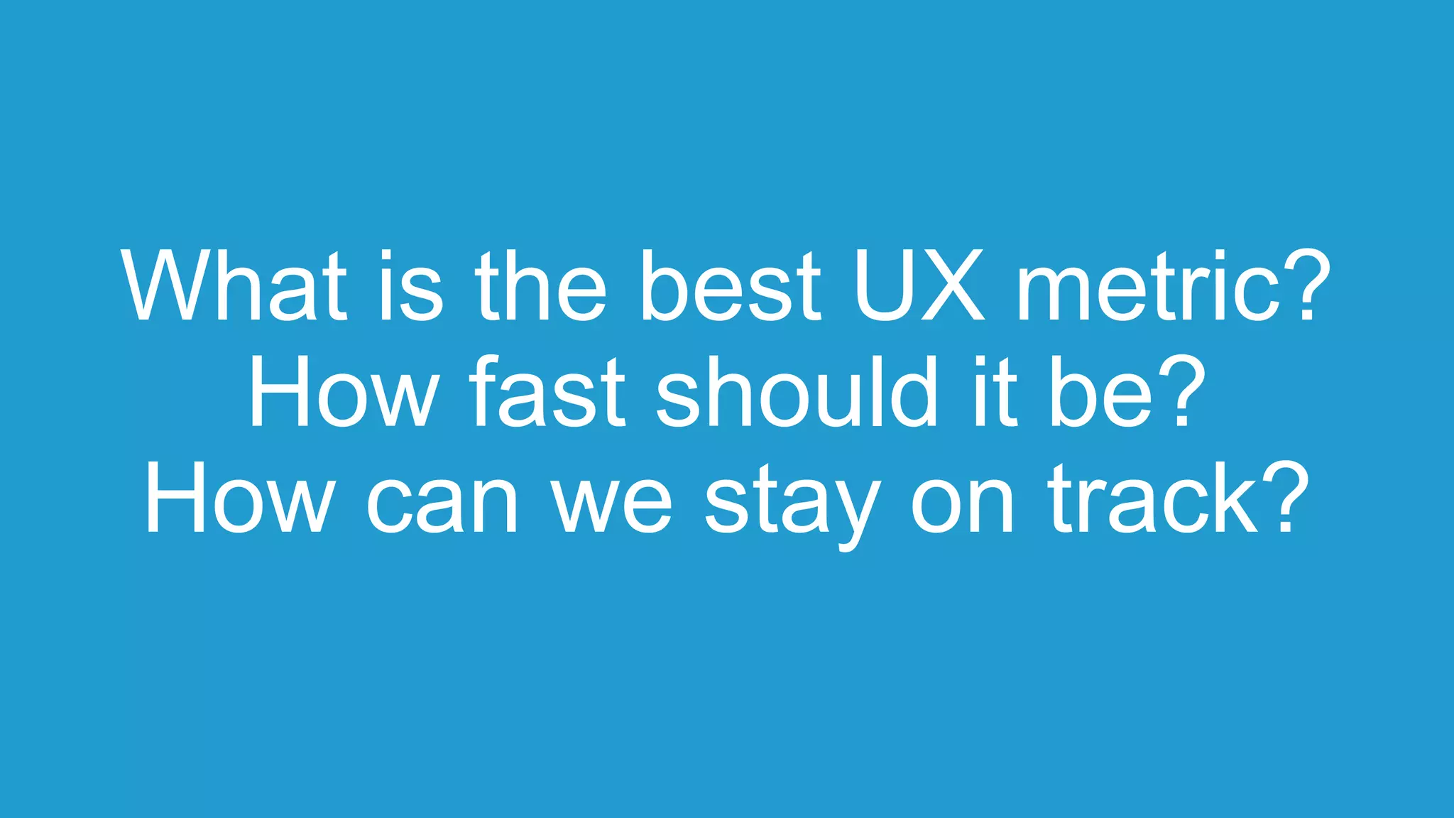 What is the best UX metric?
How fast should it be?
How can we stay on track?
 