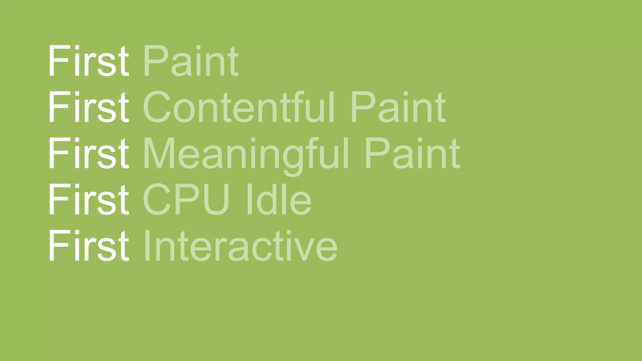 First Paint
First Contentful Paint
First Meaningful Paint
First CPU Idle
First Interactive
 