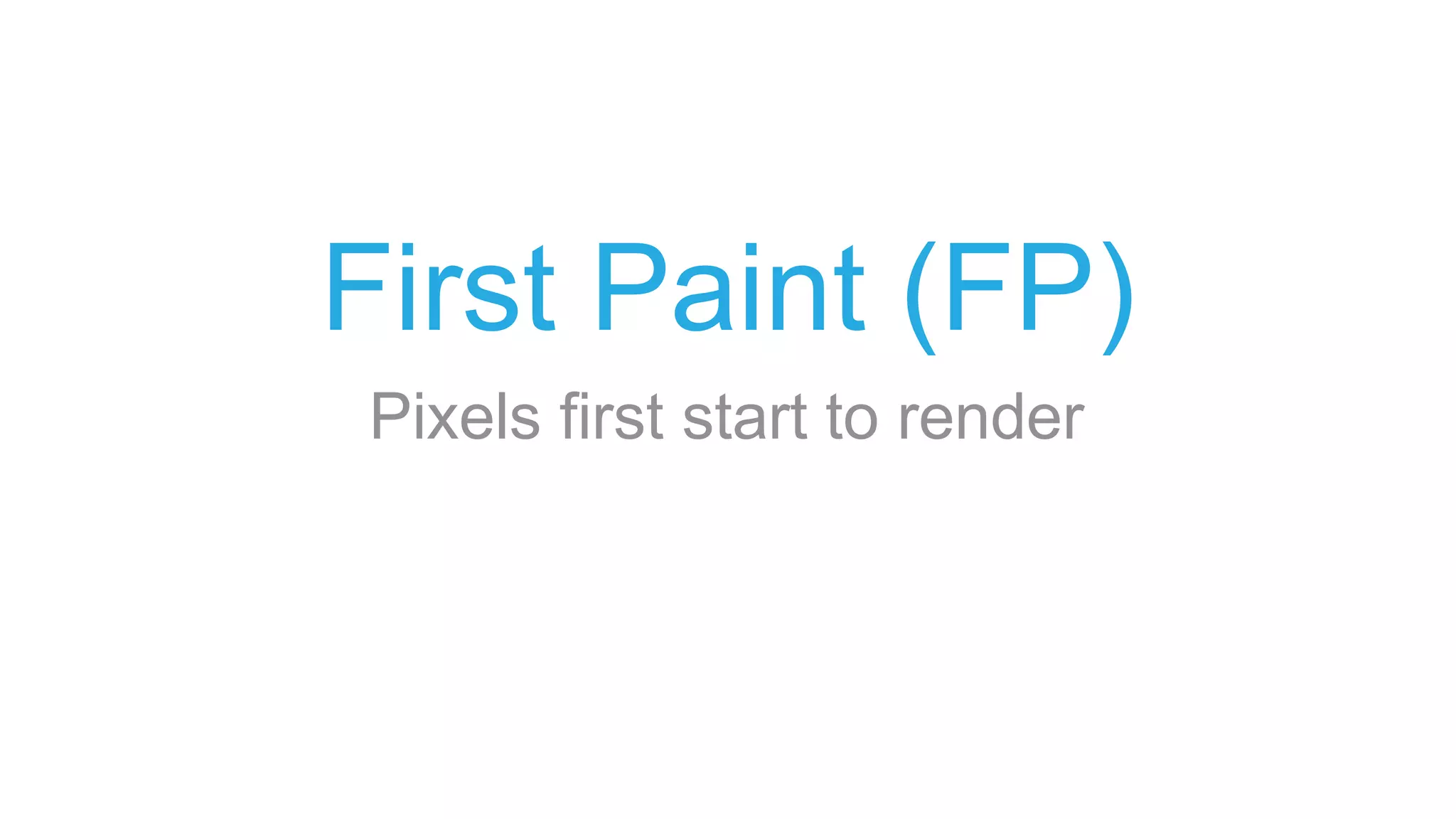 First Paint (FP)
Pixels first start to render
 