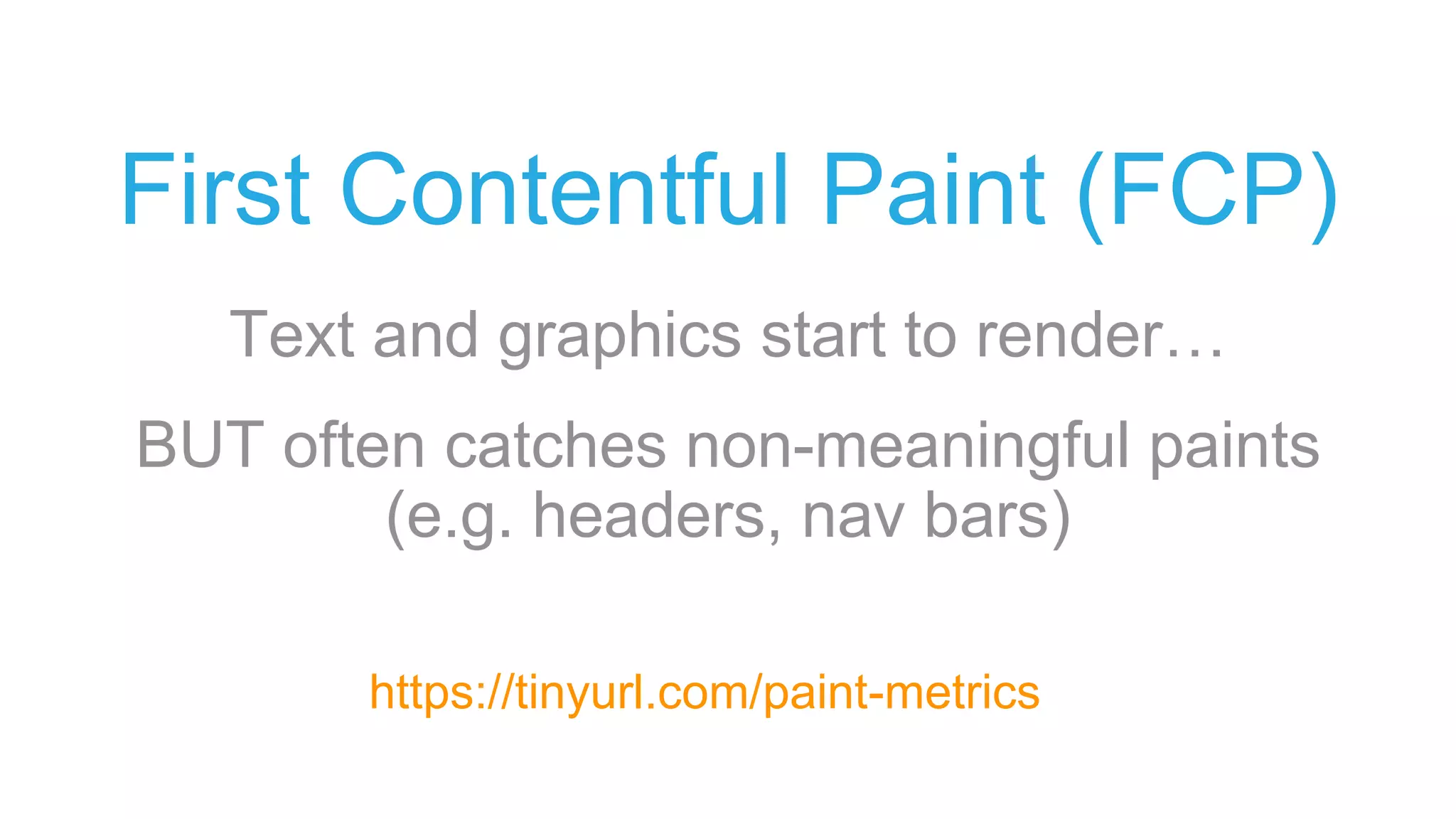 First Contentful Paint (FCP)
Text and graphics start to render…
BUT often catches non-meaningful paints
(e.g. headers, nav bars)
https://tinyurl.com/paint-metrics
 
