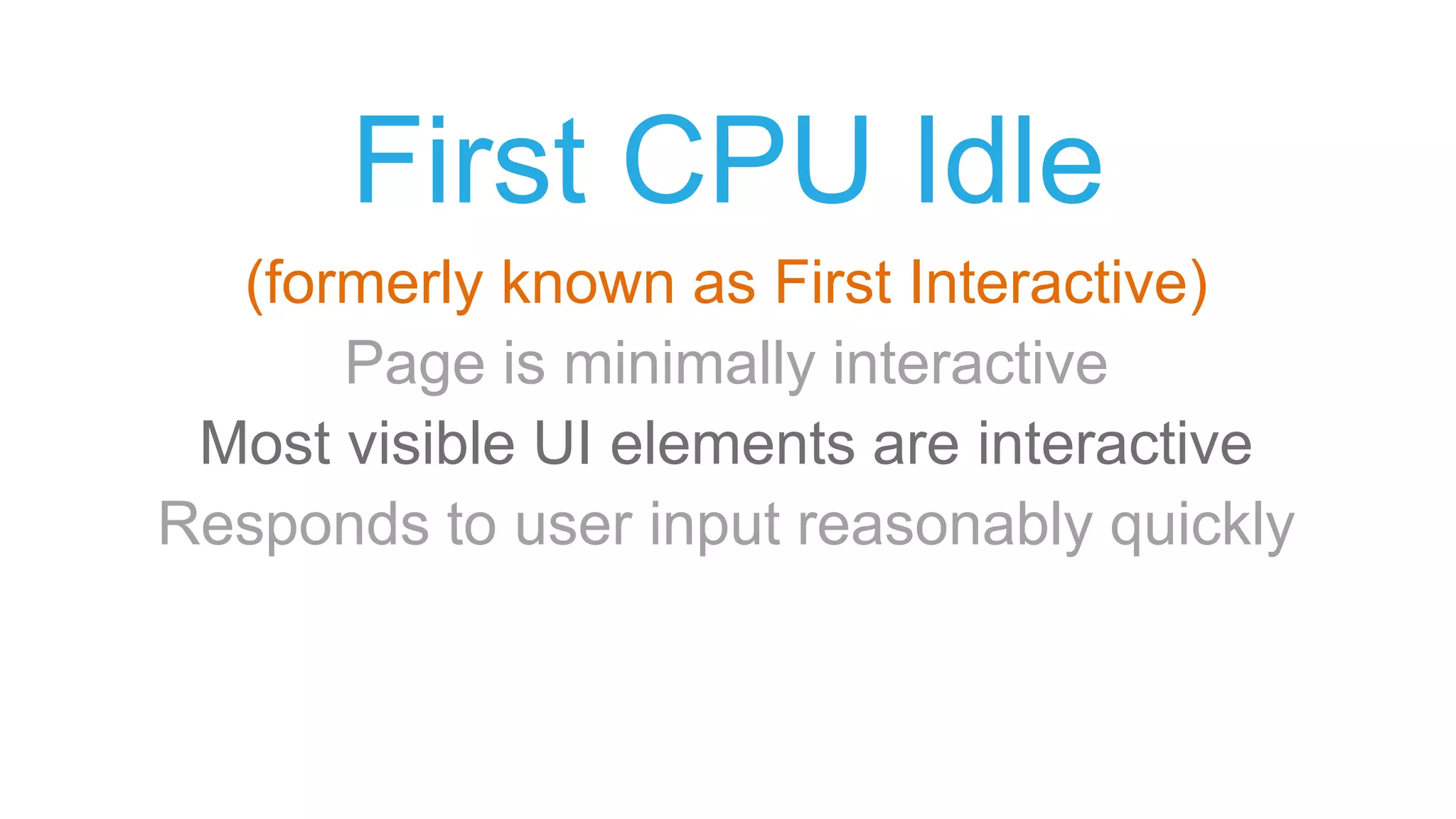First CPU Idle
(formerly known as First Interactive)
Page is minimally interactive
Most visible UI elements are interactive
Responds to user input reasonably quickly
 