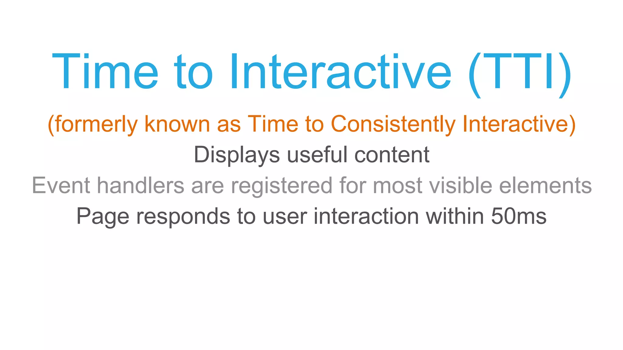 Time to Interactive (TTI)
(formerly known as Time to Consistently Interactive)
Displays useful content
Event handlers are registered for most visible elements
Page responds to user interaction within 50ms
 