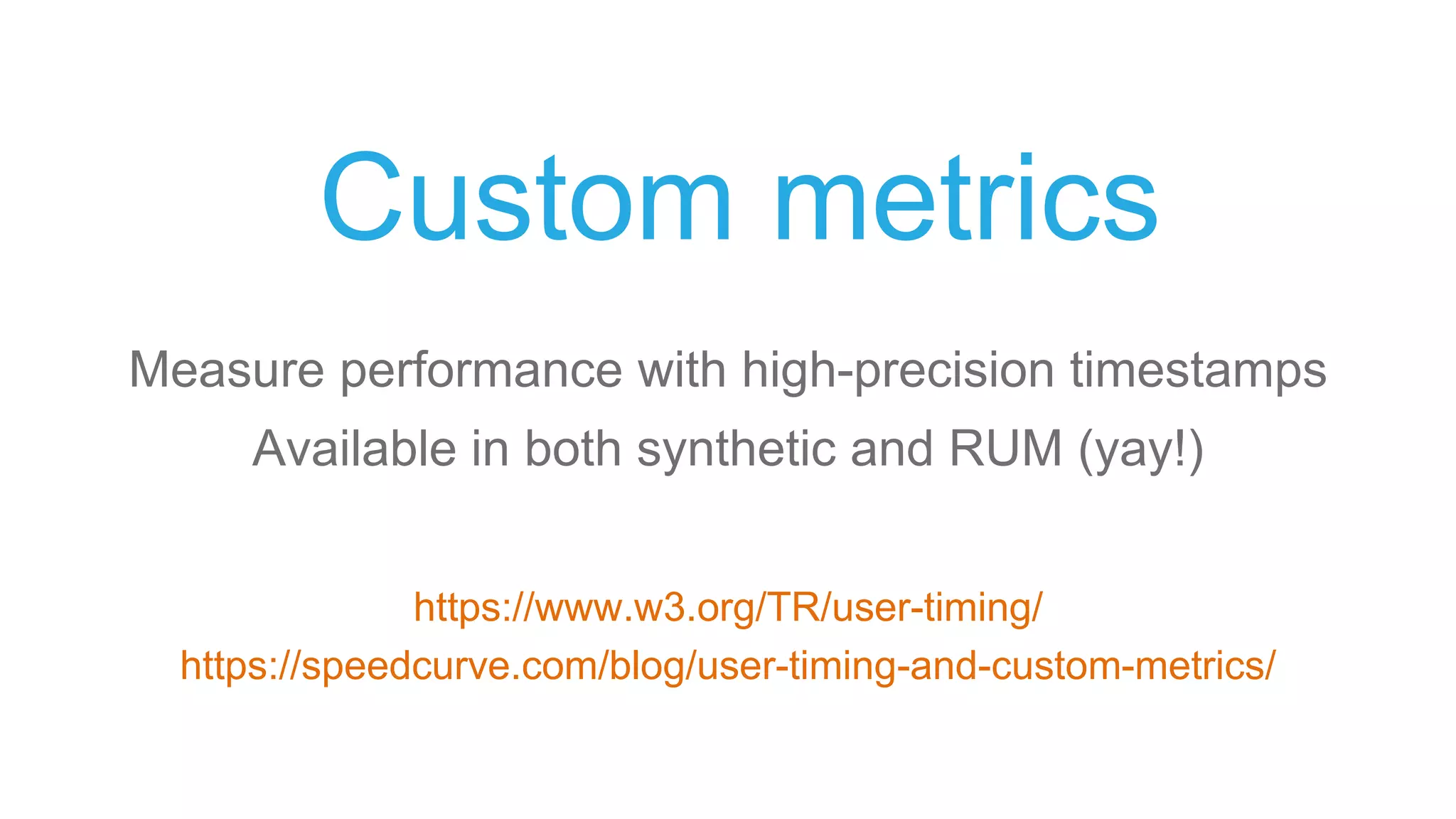 Custom metrics
Measure performance with high-precision timestamps
Available in both synthetic and RUM (yay!)
https://www.w3.org/TR/user-timing/
https://speedcurve.com/blog/user-timing-and-custom-metrics/
 