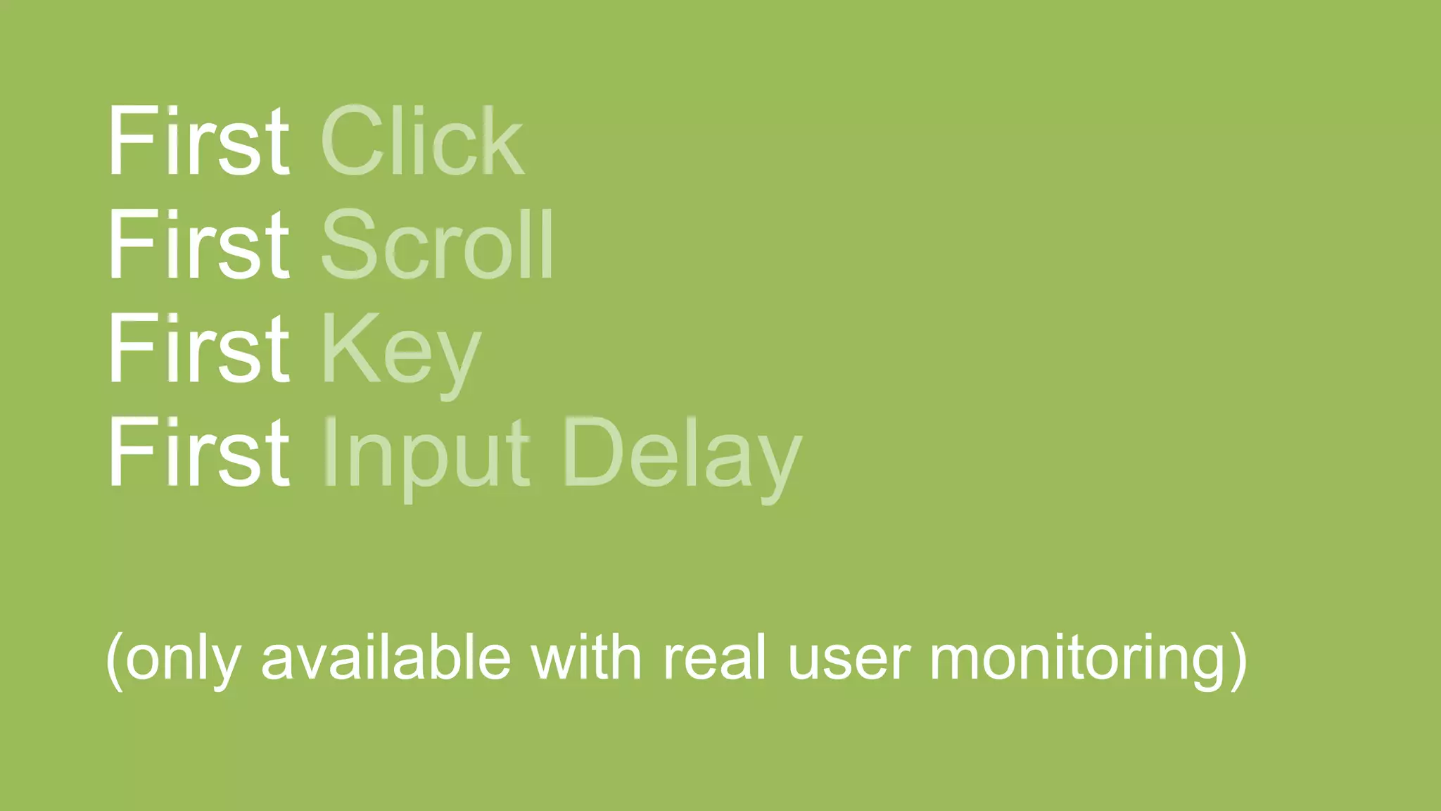 First Click
First Scroll
First Key
First Input Delay
(only available with real user monitoring)
 