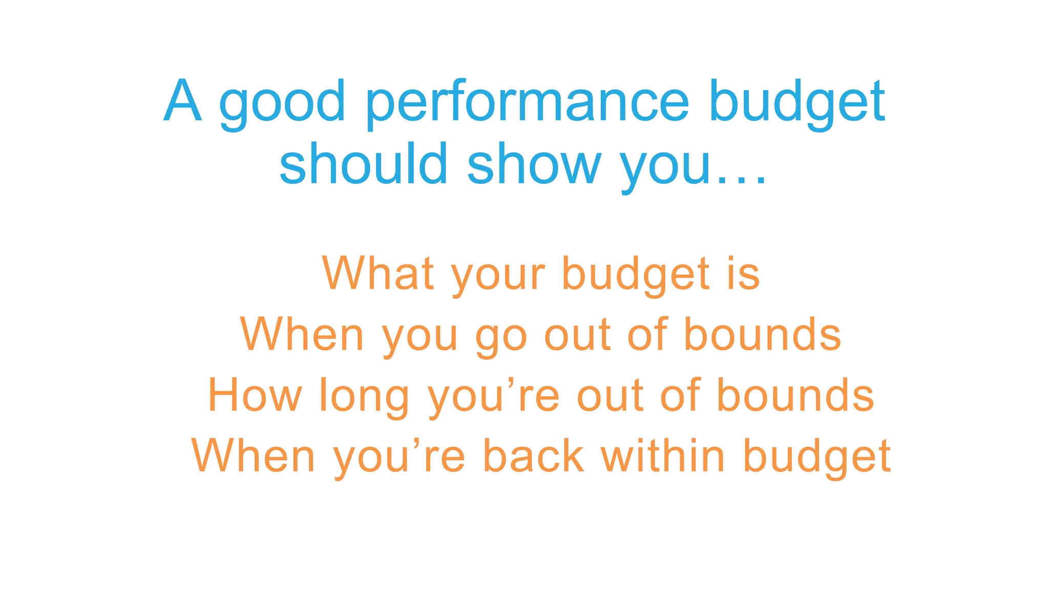 A good performance budget
should show you…
What your budget is
When you go out of bounds
How long you’re out of bounds
When you’re back within budget
 