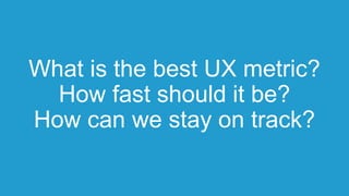 What is the best UX metric?
How fast should it be?
How can we stay on track?
 