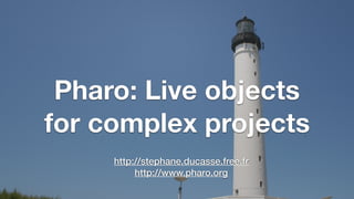Pharo: Live objects
for complex projects
http://stephane.ducasse.free.fr
http://www.pharo.org
 
