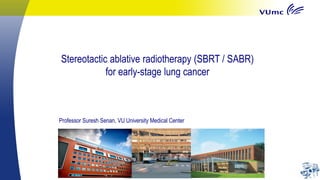 Stereotactic ablative radiotherapy (SBRT / SABR)
for early-stage lung cancer
Professor Suresh Senan, VU University Medical Center
 