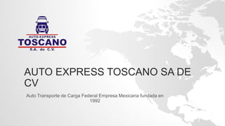 AUTO EXPRESS TOSCANO SA DE
CV
Auto Transporte de Carga Federal Empresa Mexicana fundada en
1992
 