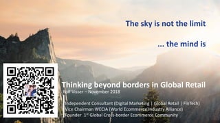 Rolf Visser – November 2018
Independent Consultant (Digital Marketing | Global Retail | FinTech)
Vice Chairman WECIA (World Ecommerce Industry Alliance)
Founder 1st Global Cross-border Ecommerce Community
The sky is not the limit
... the mind is
Thinking beyond borders in Global Retail
 