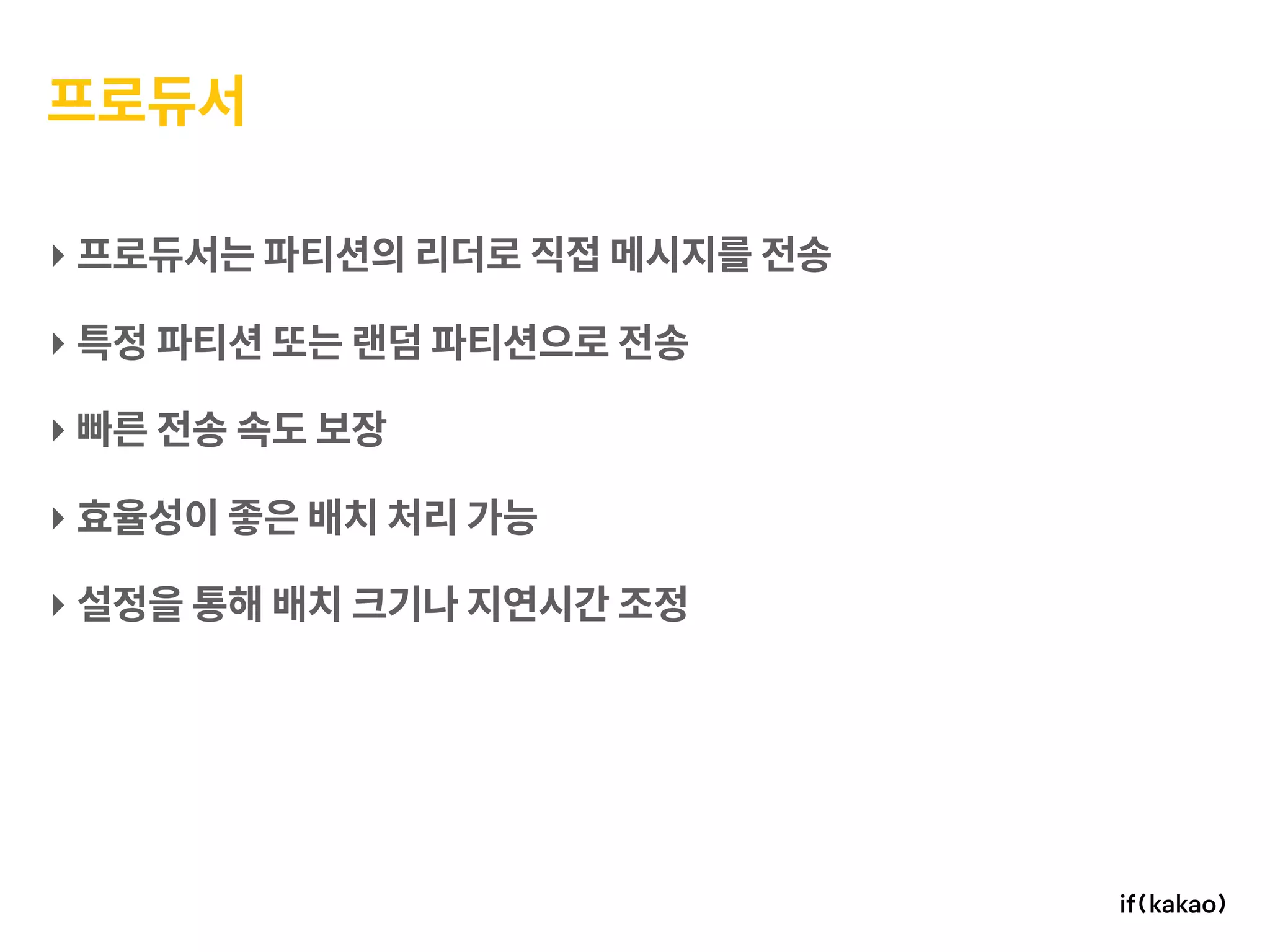 프로듀서
‣ 프로듀서는 파티션의 리더로 직접 메시지를 전송
‣ 특정 파티션 또는 랜덤 파티션으로 전송
‣ 빠른 전송 속도 보장
‣ 효율성이 좋은 배치 처리 가능
‣ 설정을 통해 배치 크기나 지연시간 조정
 