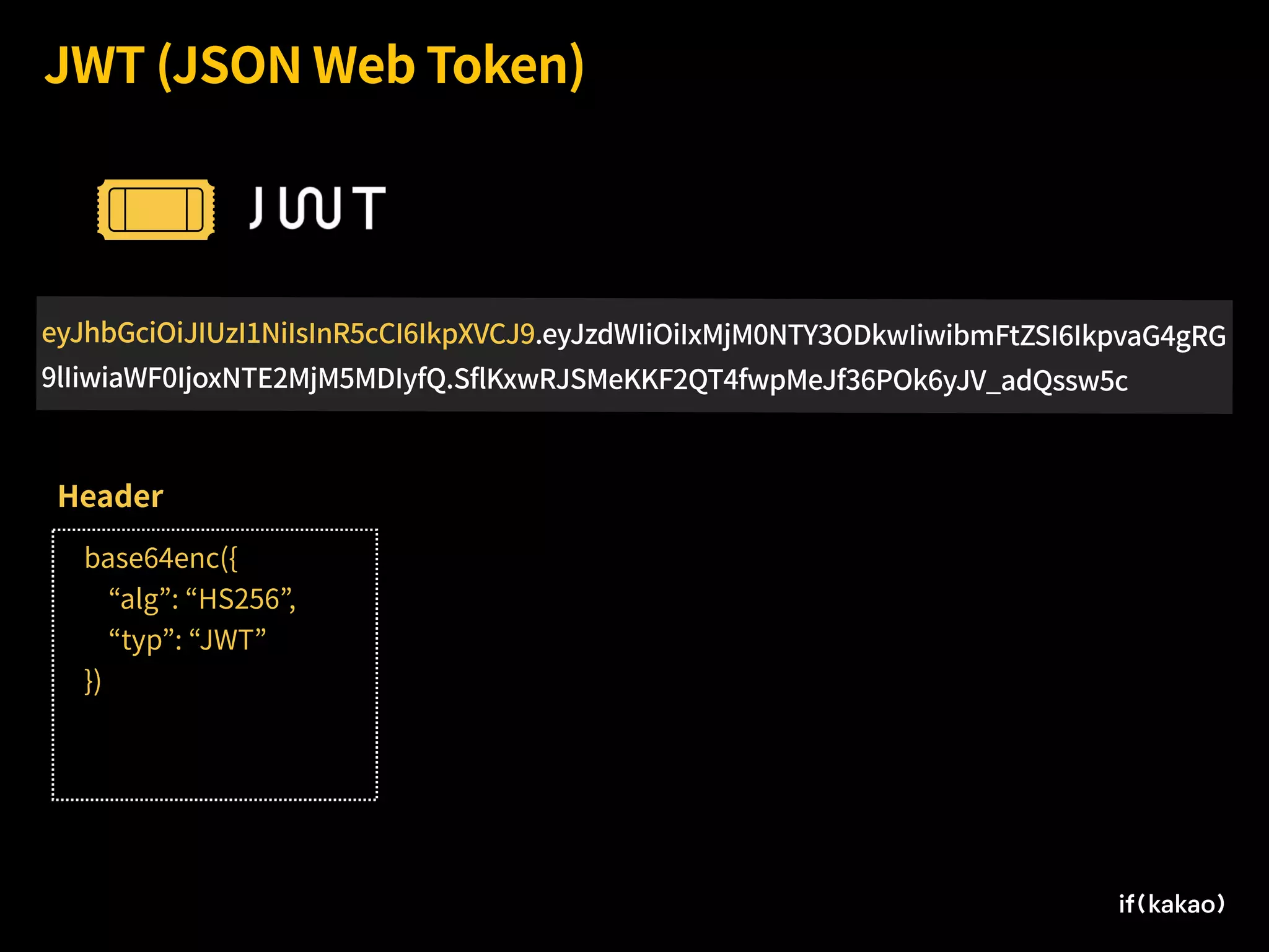 JWT (JSON Web Token)
eyJhbGciOiJIUzI1NiIsInR5cCI6IkpXVCJ9.eyJzdWIiOiIxMjM0NTY3ODkwIiwibmFtZSI6IkpvaG4gRG
9lIiwiaWF0IjoxNTE2MjM5MDIyfQ.SflKxwRJSMeKKF2QT4fwpMeJf36POk6yJV_adQssw5c
base64enc({
“alg”: “HS256”,
“typ”: “JWT”
})
Header
 