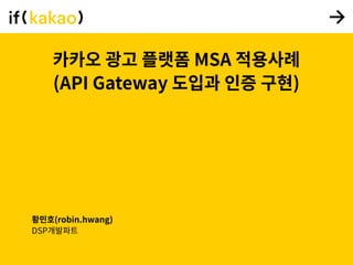 카카오 광고 플랫폼 MSA 적용사례
(API Gateway 도입과 인증 구현)
황민호(robin.hwang)
DSP개발파트
 