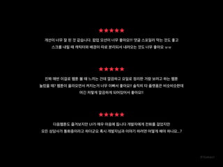 개선이 너무 잘 된 것 같습니다. 팝업 모션이 너무 좋아요!!! 댓글 스포일러 막는 것도 좋고
스크롤 내릴 때 캐릭터와 배경이 따로 분리되서 내려오는 것도 너무 좋아요 ㅠㅠ
진짜 매번 이걸로 웹툰 볼 때 느끼는 건데 깔끔하고 요일로 정리한 거랑 보려고 하는 웹툰
눌렀을 때? 웹툰이 올라오면서 켜지는거 너무 이뻐서 좋아요!! 솔직히 타 플랫폼은 비슷비슷한데
여긴 저렇게 깔끔하게 되어있어서 좋아요!!
다음웹툰도 즐겨보지만 UI가 매우 마음에 듭니다 개발자에게 전화를 걸었지만
모든 상담사가 통화중이라고 하더군요 혹시 개발자님과 이야기 하려면 어떻게 해야 하나요...?
 