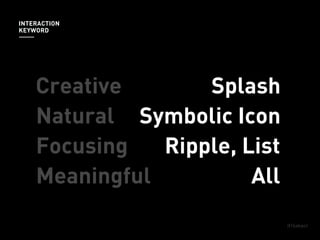 Splash
Natural
Focusing
Meaningful
INTERACTION
KEYWORD
Creative
Symbolic Icon
All
Splash
Ripple, List
 