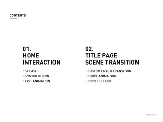 01.
HOME
INTERACTION
SPLASH
SYMBOLIC ICON
LIST ANIMATION
02.
TITLE PAGE
SCENE TRANSITION
CUSTOM ENTER TRANSITION
CURVE ANIMATION
RIPPLE EFFECT
CONTENTS
 