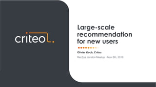 Olivier Koch, Criteo
RecSys London Meetup - Nov 8th, 2018
Large-scale
recommendation
for new users
 
