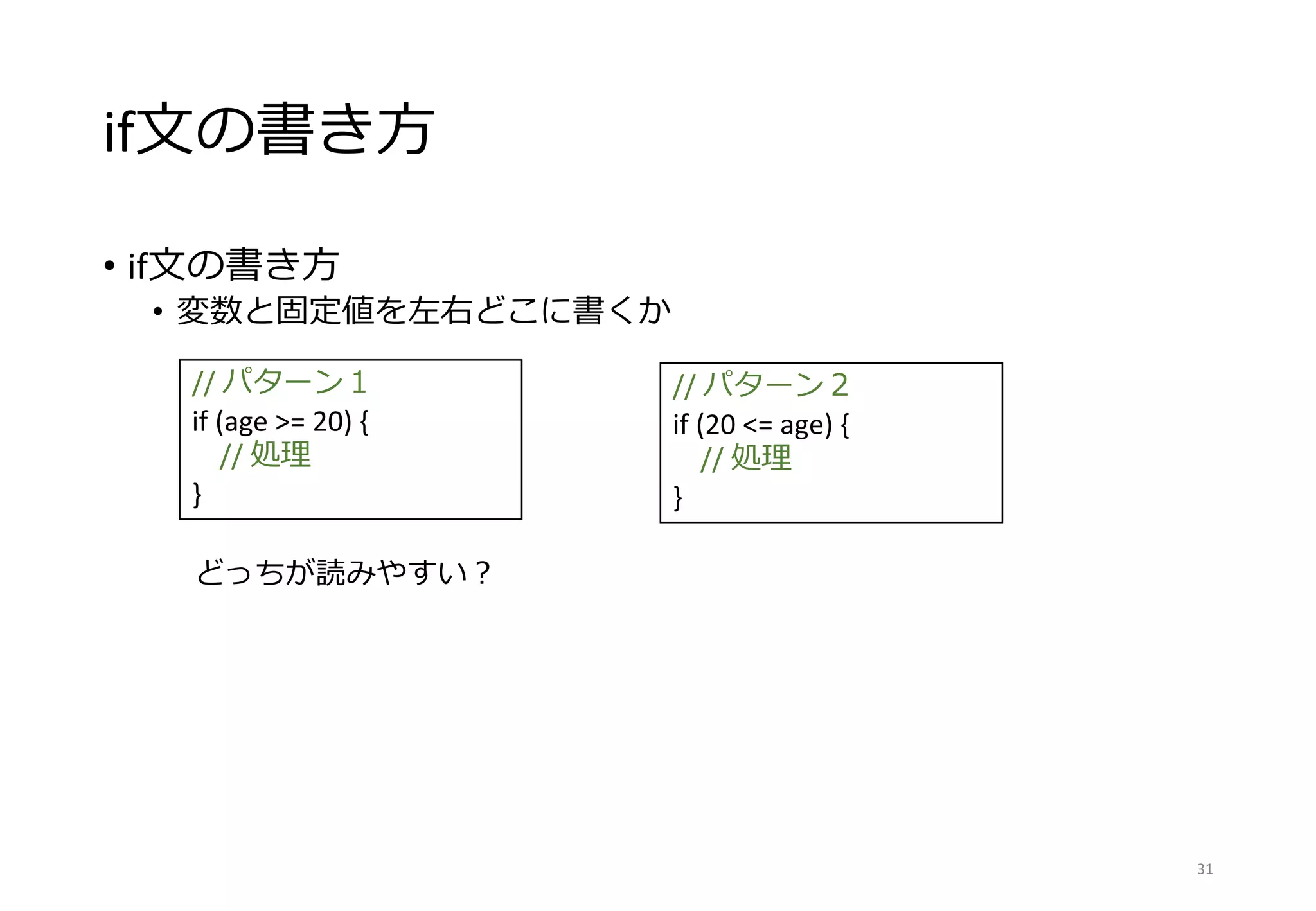 if文の書き方
• if文の書き方
• 変数と固定値を左右どこに書くか
31
// パターン１
if (age >= 20) {
// 処理
}
// パターン２
if (20 <= age) {
// 処理
}
どっちが読みやすい？
 