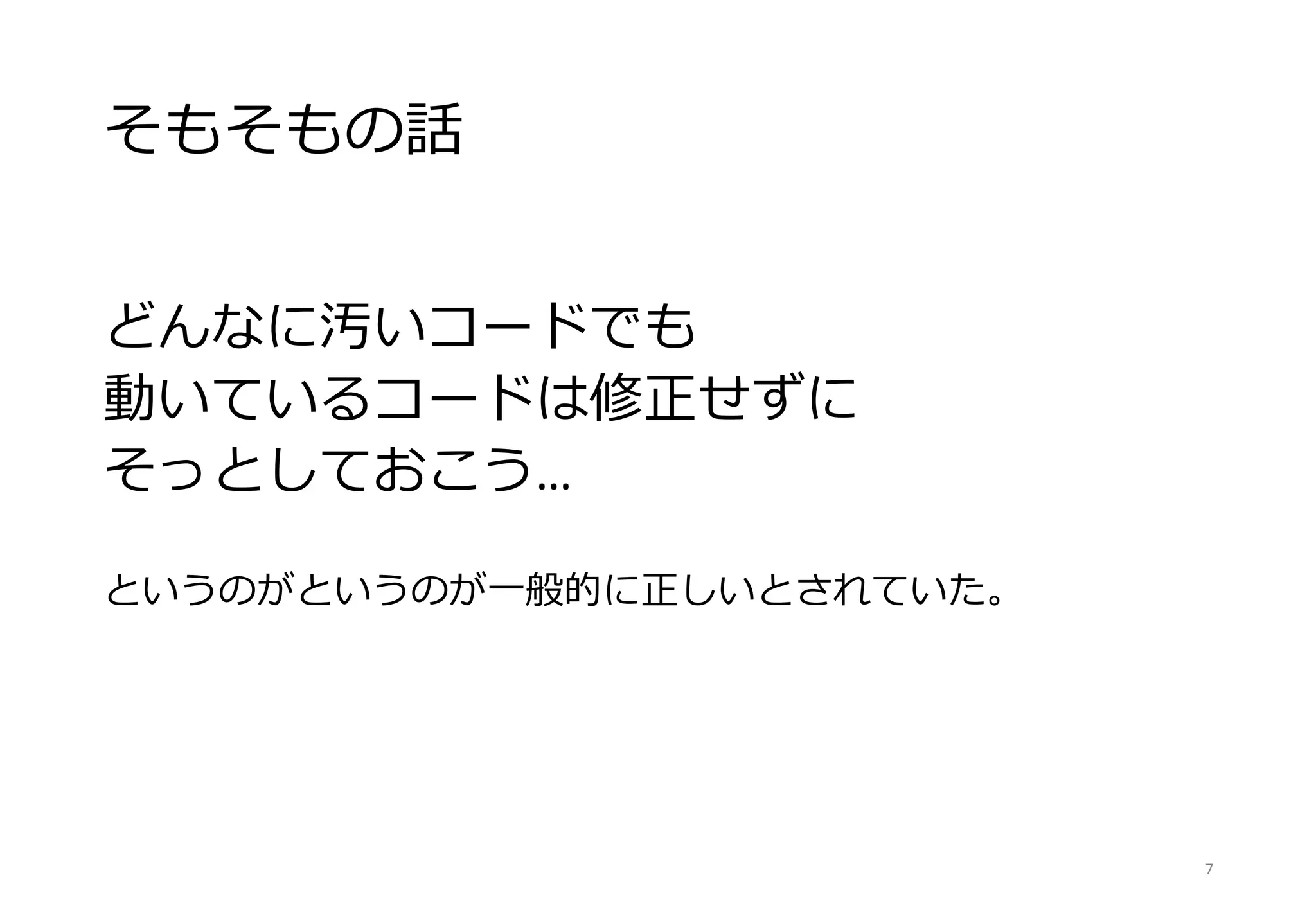 そもそもの話
どんなに汚いコードでも
動いているコードは修正せずに
そっとしておこう…
というのがというのが一般的に正しいとされていた。
7
 