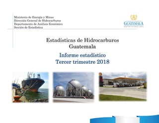 Ministerio de Energía y Minas
Dirección General de Hidrocarburos
Departamento de Análisis Económico
Sección de Estadística
Estadísticas de Hidrocarburos
GGuuaatteemmaallaa
Informe estadístico
Tercer trimestre 2018
 