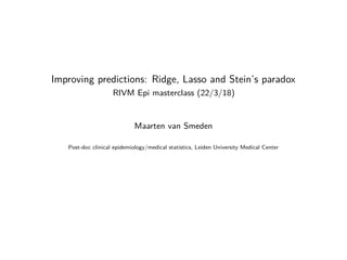 Improving predictions: Ridge, Lasso and Stein’s paradox
RIVM Epi masterclass (22/3/18)
Maarten van Smeden
Post-doc clinical epidemiology/medical statistics, Leiden University Medical Center
 