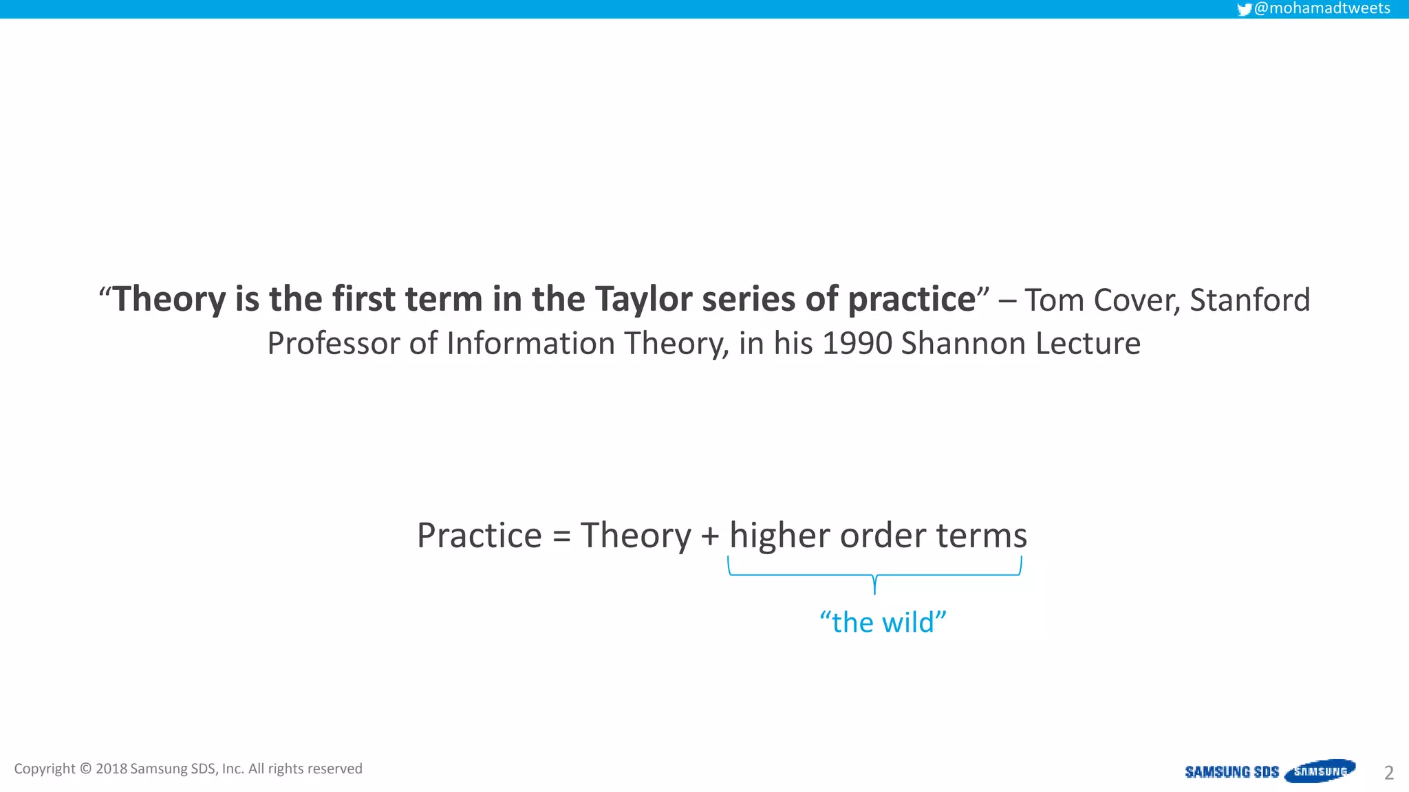 Copyright © 2018 Samsung SDS, Inc. All rights reserved
@mohamadtweets
“Theory is the first term in the Taylor series of practice” – Tom Cover, Stanford
Professor of Information Theory, in his 1990 Shannon Lecture
2
Practice = Theory + higher order terms
“the wild”
 