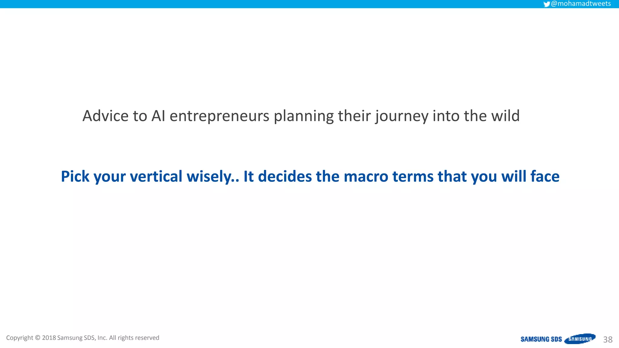 Copyright © 2018 Samsung SDS, Inc. All rights reserved
@mohamadtweets
38
Advice to AI entrepreneurs planning their journey into the wild
Pick your vertical wisely.. It decides the macro terms that you will face
 