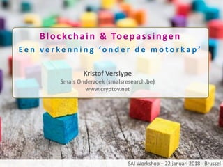 Blockchain & Toepassingen
E e n v e r k e n n i n g ‘o n d e r d e m o t o r k a p ’
Kristof Verslype
Smals Onderzoek (smalsresearch.be)
www.cryptov.net
SAI Workshop – 22 januari 2018 - Brussel
 