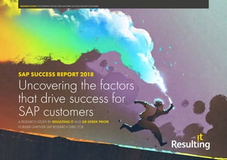 RESEARCH STUDY UNCOVERING THE FACTORS THAT DRIVE SUCCESS FOR SAP CUSTOMERS
A RESEARCH STUDY BY RESULTING IT AND DR DEREK PRIOR,
FORMER GARTNER SAP RESEARCH DIRECTOR
SAP SUCCESS REPORT 2018
Uncovering the factors
that drive success for
SAP customers
 