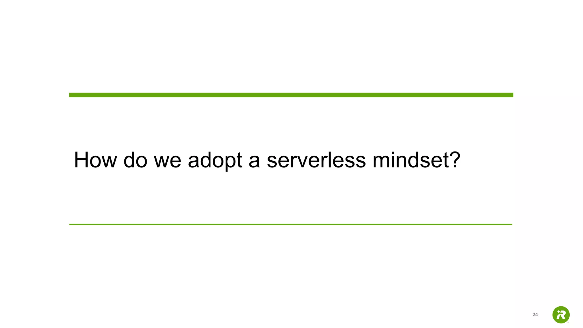 24
How do we adopt a serverless mindset?
 