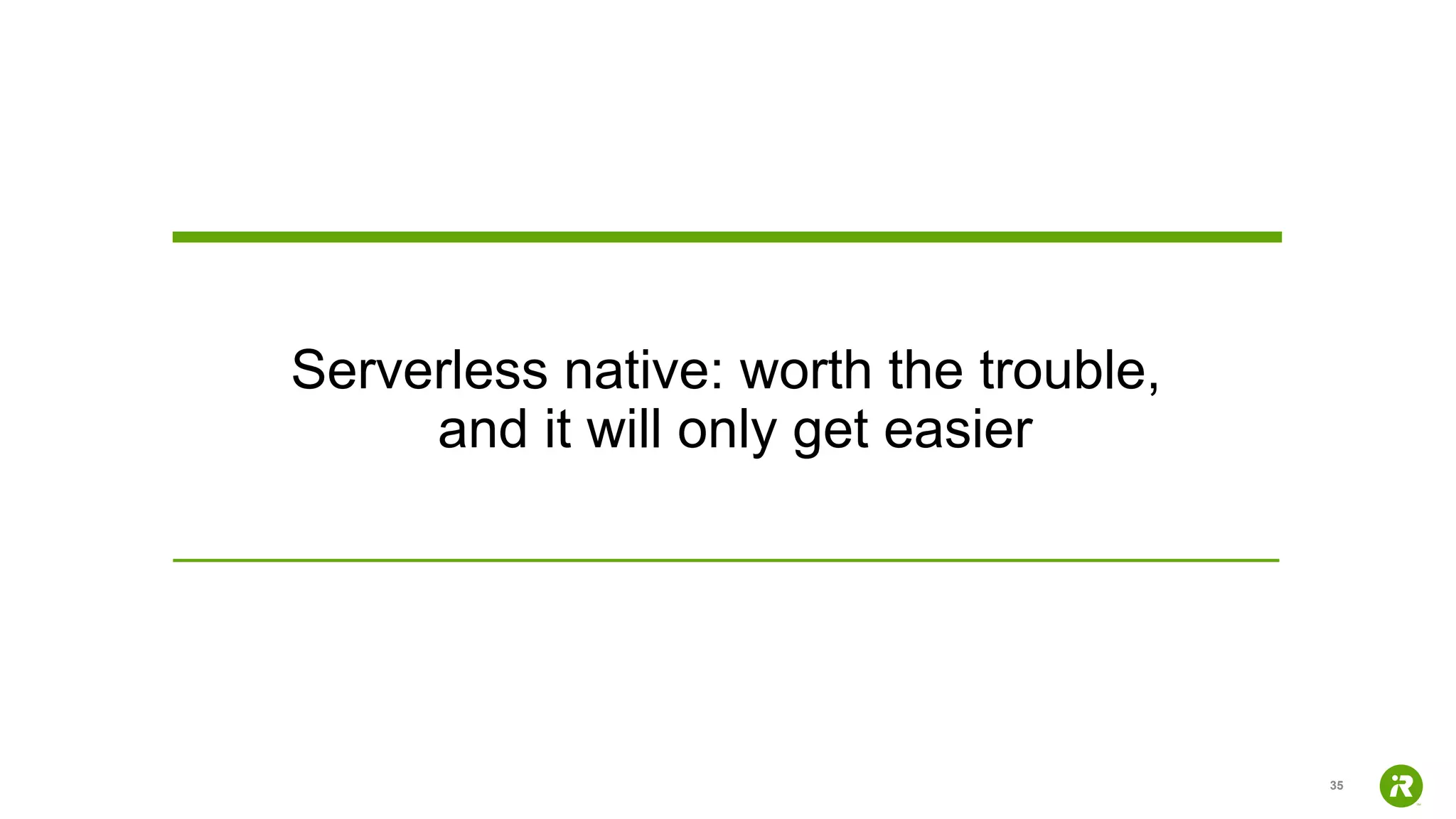 35
Serverless native: worth the trouble,
and it will only get easier
 
