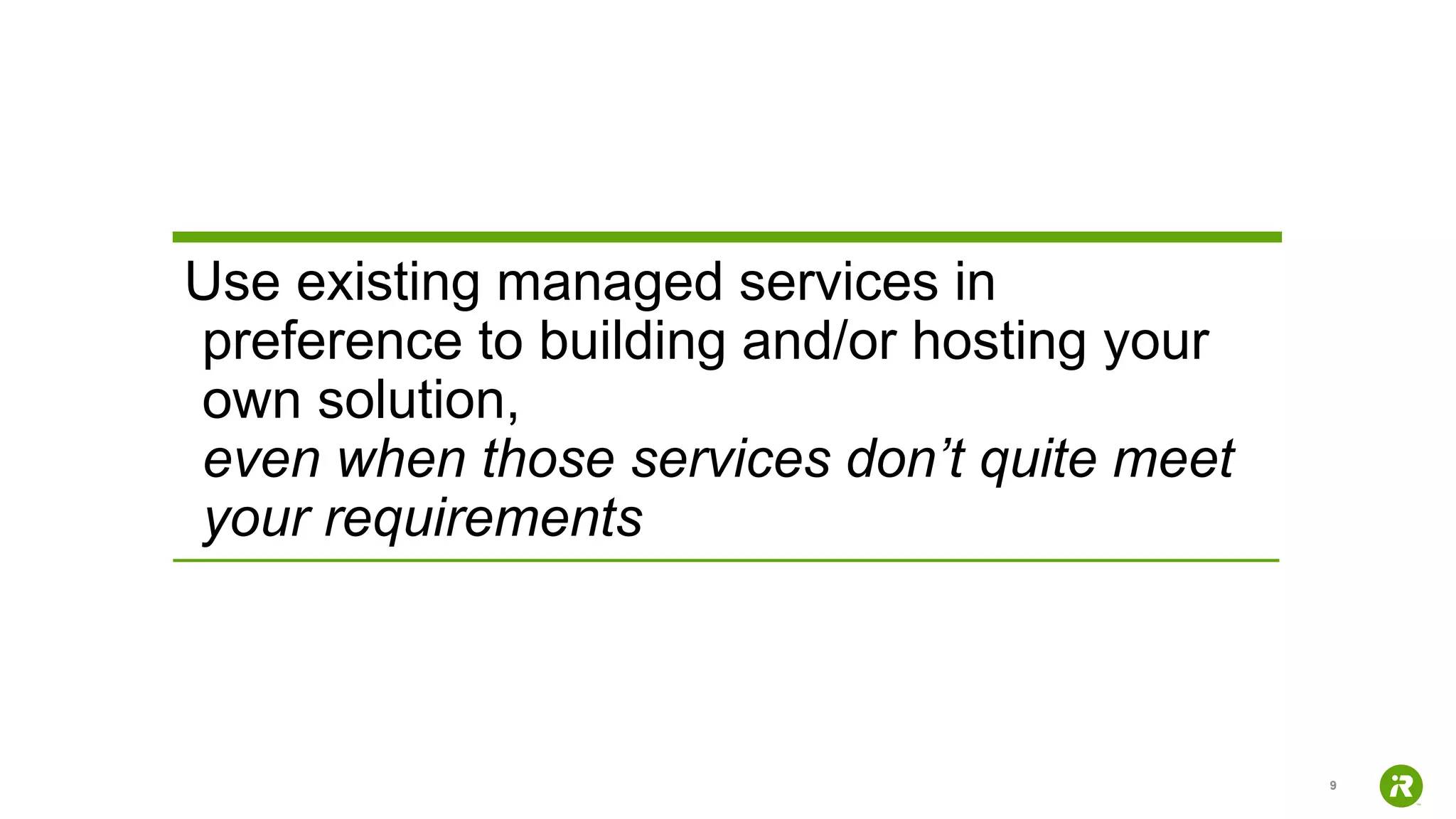 9
Use existing managed services in
preference to building and/or hosting your
own solution,
even when those services don’t quite meet
your requirements
 
