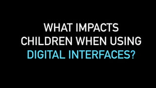 WHAT IMPACTS
CHILDREN WHEN USING
DIGITAL INTERFACES?
 