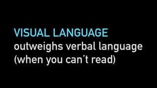 VISUAL LANGUAGE
outweighs verbal language
(when you can’t read)
 