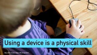 Boy with mouse: https://flic.kr/p/e3Zz1
Using a device is a physical skill
 