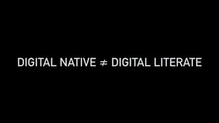DIGITAL NATIVE ≠ DIGITAL LITERATE
 