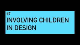 #7
INVOLVING CHILDREN
IN DESIGN
 