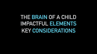THE BRAIN OF A CHILD
IMPACTFUL ELEMENTS
KEY CONSIDERATIONS
 