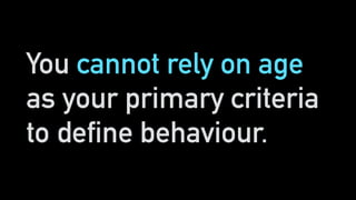 You cannot rely on age
as your primary criteria
to define behaviour.
 