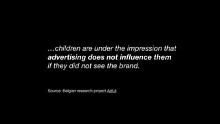 …children are under the impression that
advertising does not inﬂuence them
if they did not see the brand.

Source: Belgian research project AdLit
 