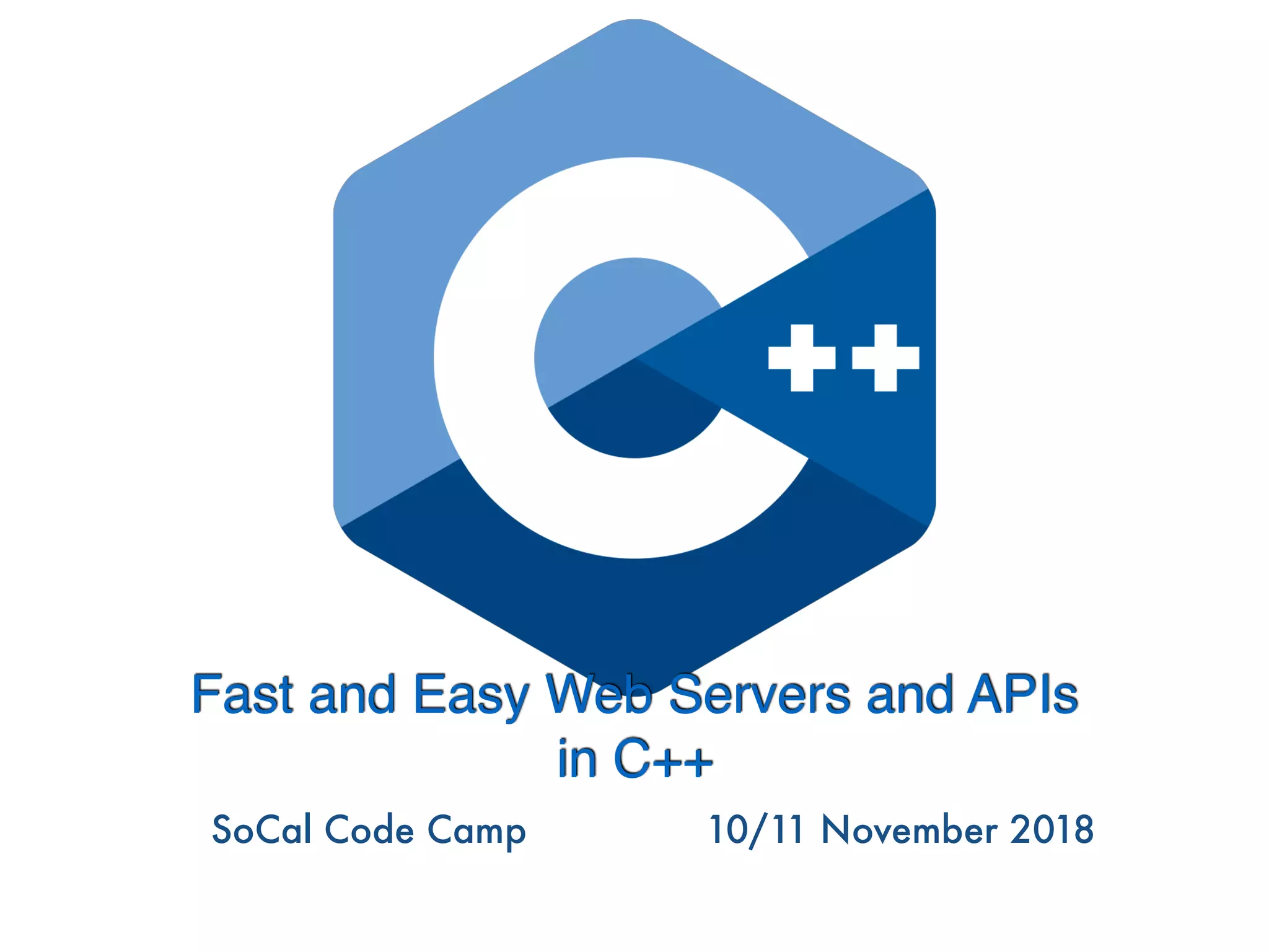 Fast and Easy Web Servers and APIs
in C++
SoCal Code Camp 10/11 November 2018
 