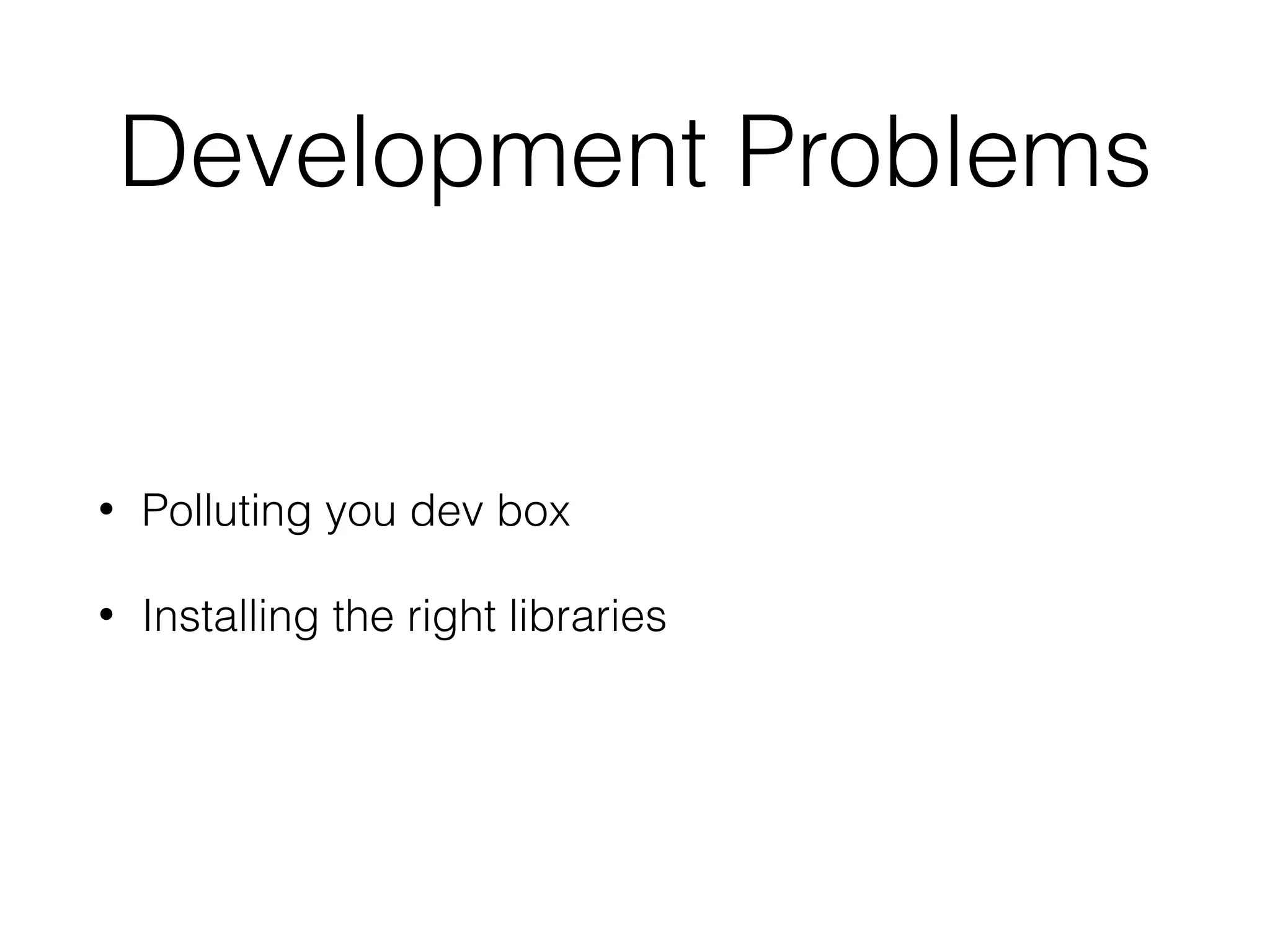 Development Problems
• Polluting you dev box
• Installing the right libraries
 