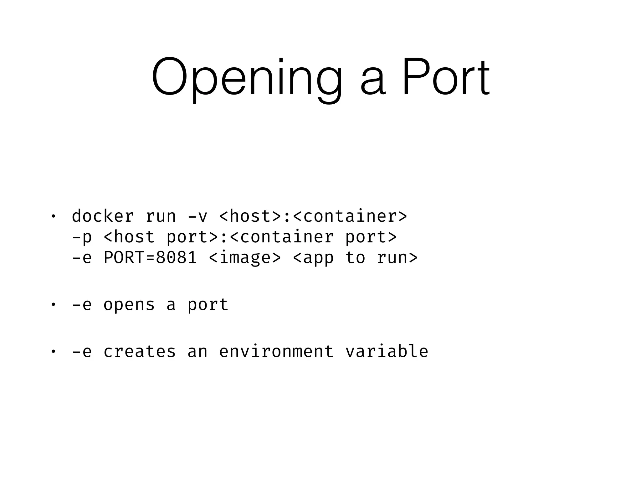 Opening a Port
• docker run -v <host>:<container>  
-p <host port>:<container port>  
-e PORT=8081 <image> <app to run>
• -e opens a port
• -e creates an environment variable
 