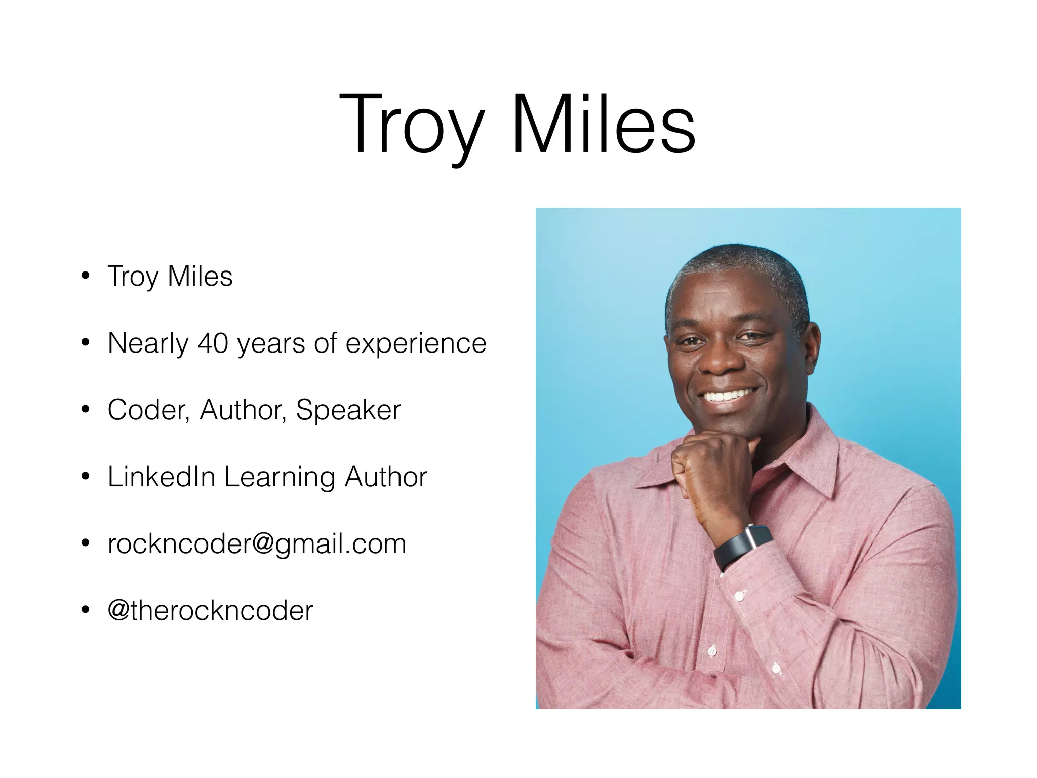 Troy Miles
• Troy Miles
• Nearly 40 years of experience
• Coder, Author, Speaker
• LinkedIn Learning Author
• rockncoder@gmail.com
• @therockncoder 
 