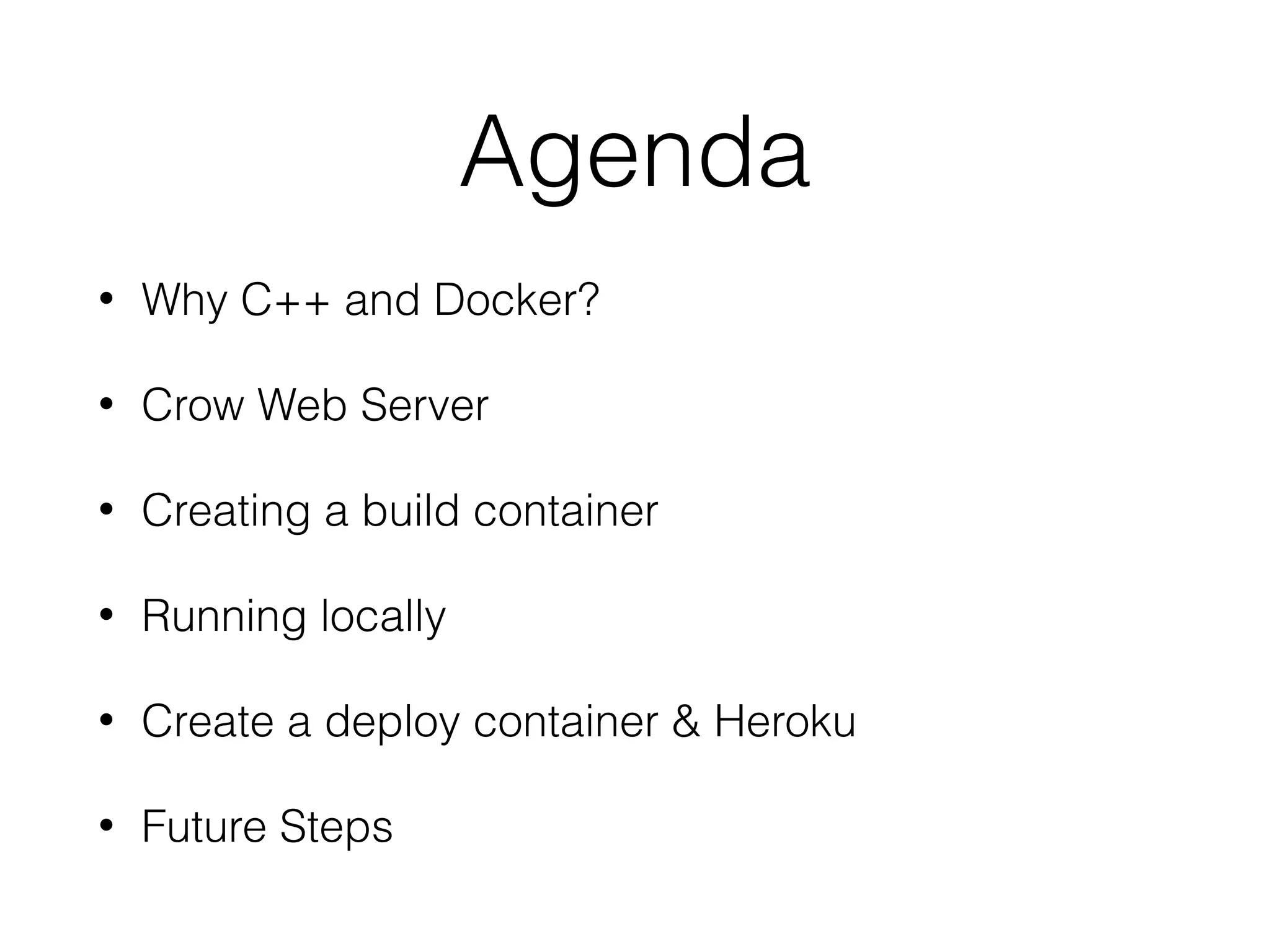 Agenda
• Why C++ and Docker?
• Crow Web Server
• Creating a build container
• Running locally
• Create a deploy container & Heroku
• Future Steps
 