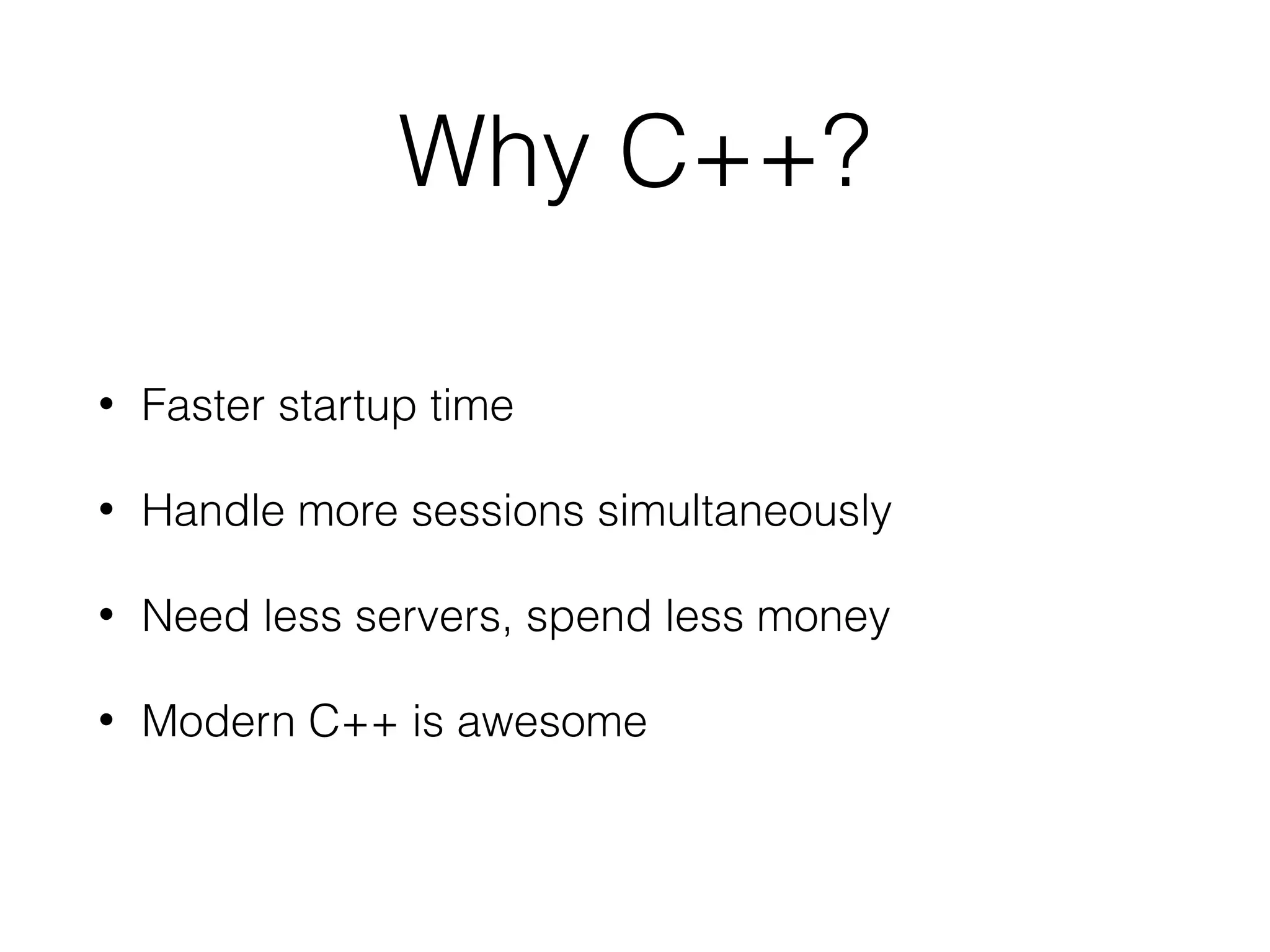 Why C++?
• Faster startup time
• Handle more sessions simultaneously
• Need less servers, spend less money
• Modern C++ is awesome
 