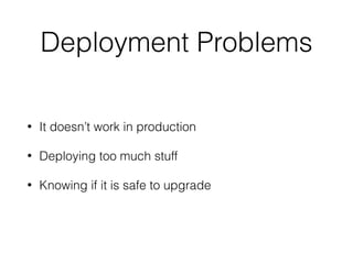 Deployment Problems
• It doesn’t work in production
• Deploying too much stuff
• Knowing if it is safe to upgrade
 